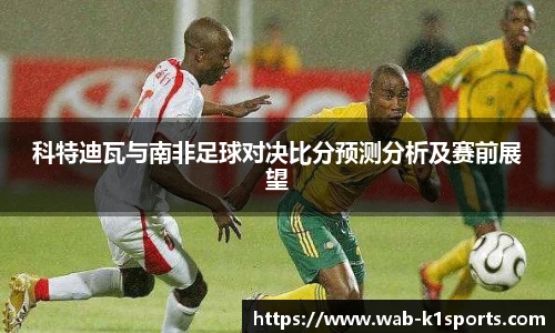 科特迪瓦与南非足球对决比分预测分析及赛前展望
