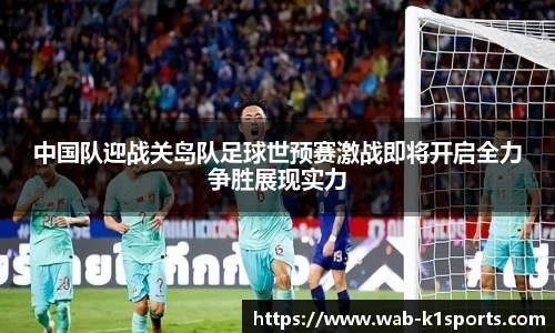 中国队迎战关岛队足球世预赛激战即将开启全力争胜展现实力